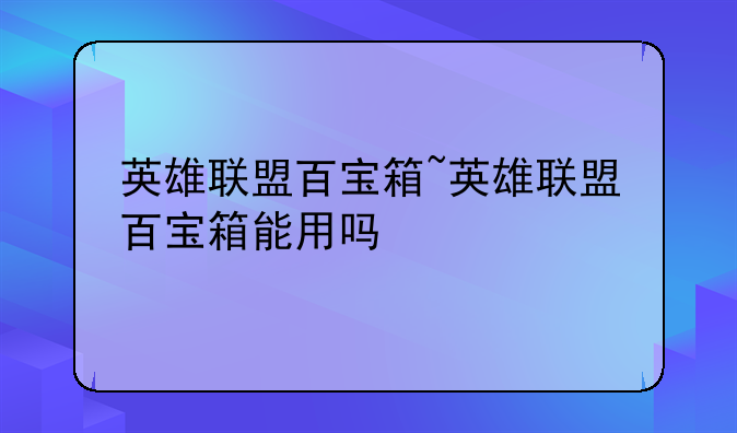 英雄联盟百宝箱~英雄联盟百宝箱能用吗