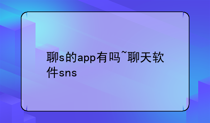 聊s的app有吗~聊天软件sns