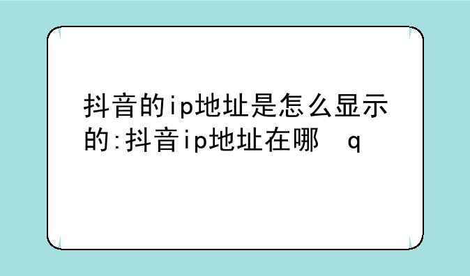 抖音的ip地址是怎么显示的:抖音ip地址在哪里