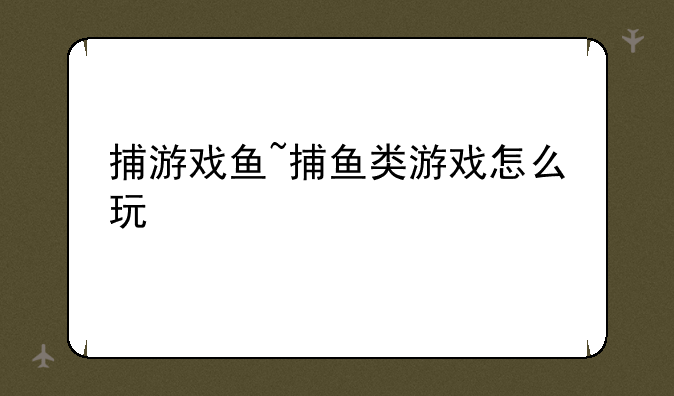 捕游戏鱼~捕鱼类游戏怎么玩
