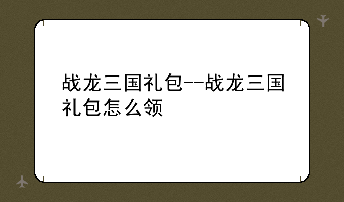 战龙三国礼包--战龙三国礼包怎么领