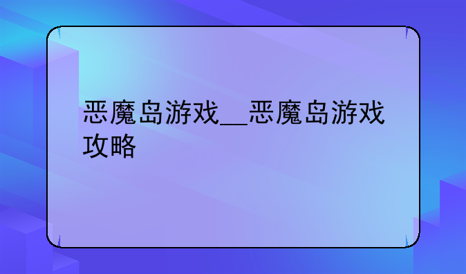 恶魔岛游戏__恶魔岛游戏攻略
