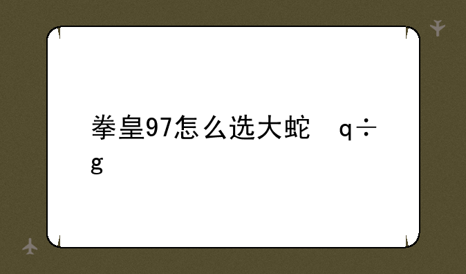 拳皇97怎么选大蛇，拳皇97风云再起大蛇下载