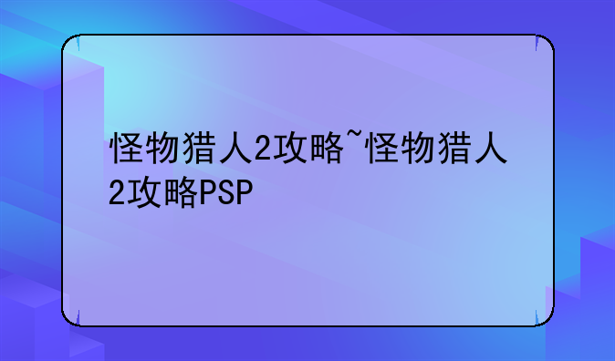 怪物猎人2攻略~怪物猎人2攻略PSP