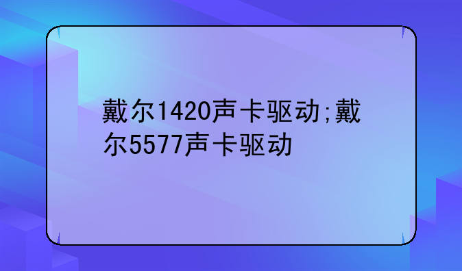 戴尔1420声卡驱动;戴尔5577声卡驱动