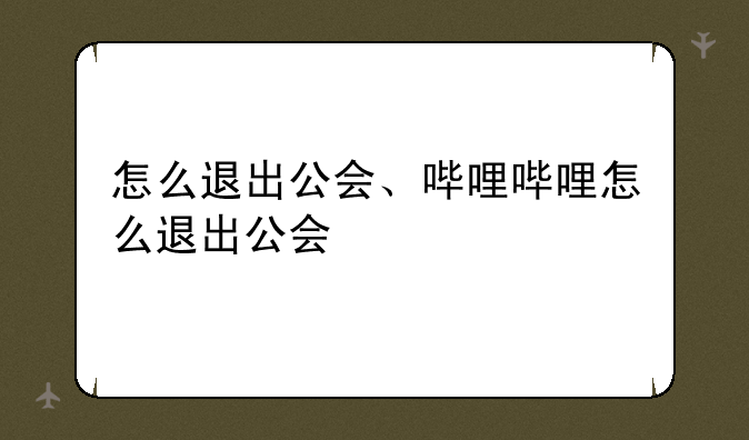 怎么退出公会、哔哩哔哩怎么退出公会