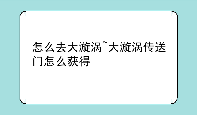 怎么去大漩涡~大漩涡传送门怎么获得