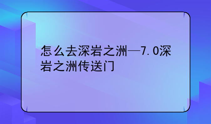 怎么去深岩之洲—7.0深岩之洲传送门