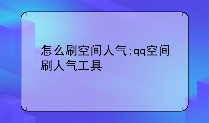 怎么刷空间人气;qq空间刷人气工具