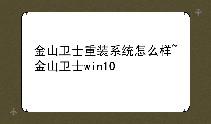 金山卫士重装系统怎么样~金山卫士win10