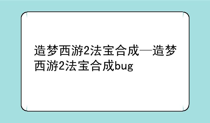 造梦西游2法宝合成—造梦西游2法宝合成bug