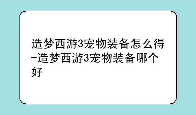 造梦西游3宠物装备怎么得-造梦西游3宠物装备哪个好