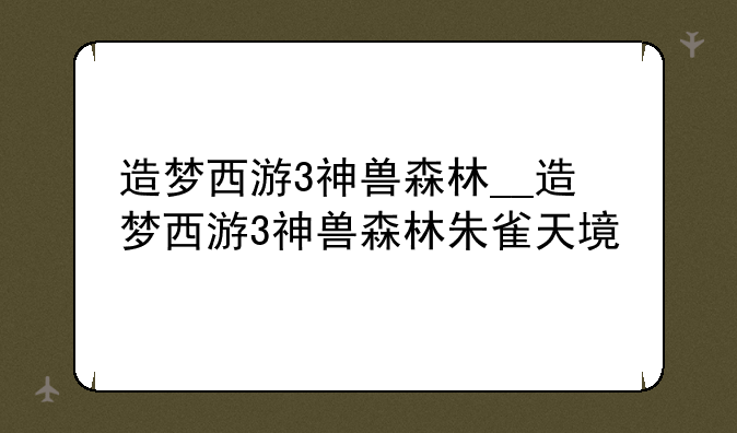 造梦西游3神兽森林__造梦西游3神兽森林朱雀天境