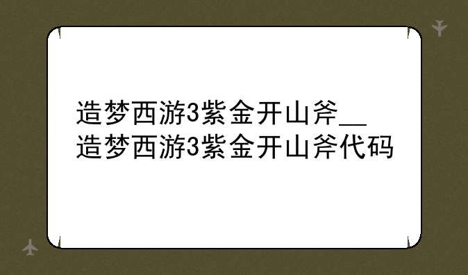 造梦西游3紫金开山斧__造梦西游3紫金开山斧代码