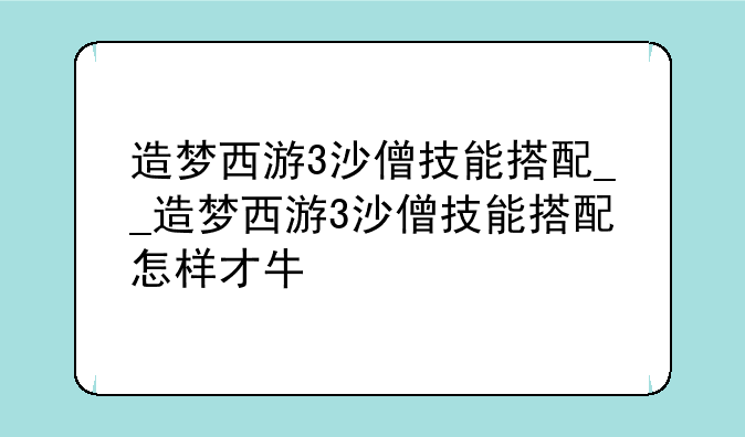 造梦西游3沙僧技能搭配__造梦西游3沙僧技能搭配怎样才牛