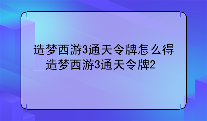 造梦西游3通天令牌怎么得__造梦西游3通天令牌2