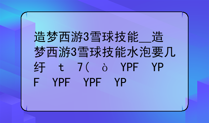 造梦西游3雪球技能__造梦西游3雪球技能水泡要几级才能学
