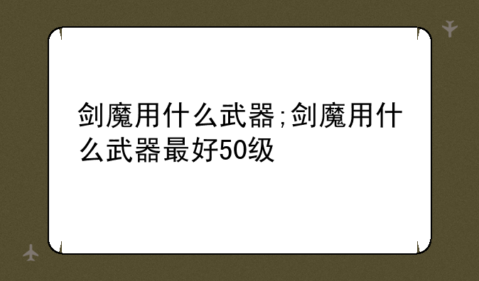 剑魔用什么武器;剑魔用什么武器最好50级