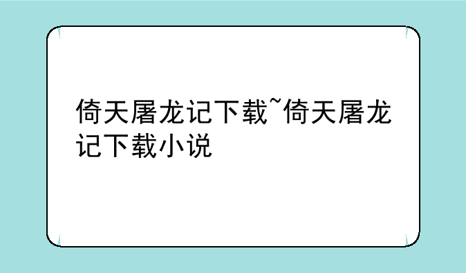 倚天屠龙记下载~倚天屠龙记下载小说