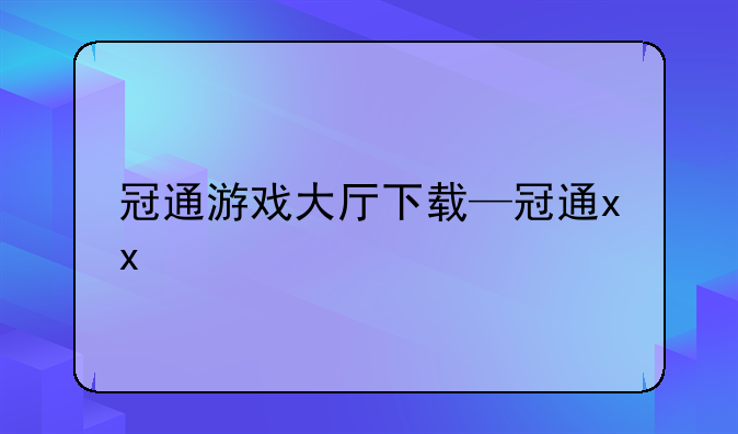 冠通游戏大厅下载—冠通xx
