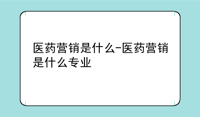 医药营销是什么-医药营销是什么专业