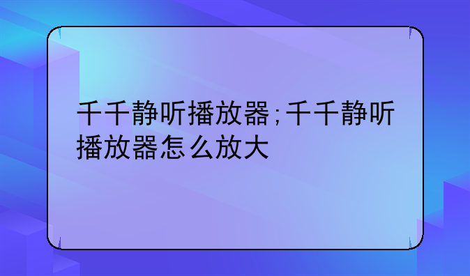 千千静听播放器;千千静听播放器怎么放大