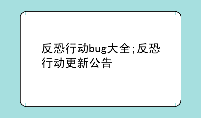 反恐行动bug大全;反恐行动更新公告