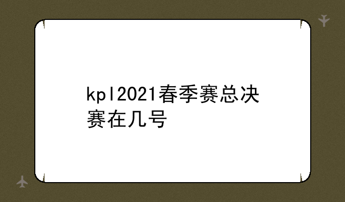 kpl2021春季赛总决赛在几号