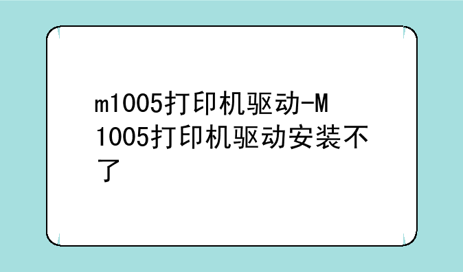 m1005打印机驱动-M1005打印机驱动安装不了
