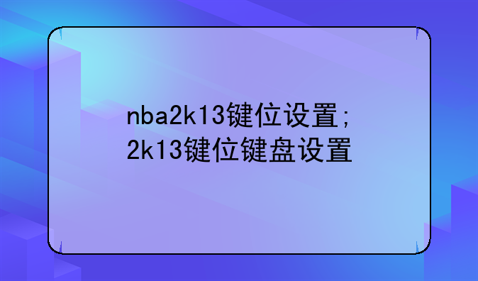 nba2k13键位设置;2k13键位键盘设置