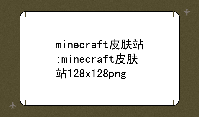 minecraft皮肤站:minecraft皮肤站128x128png