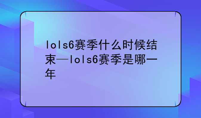 lols6赛季什么时候结束—lols6赛季是哪一年