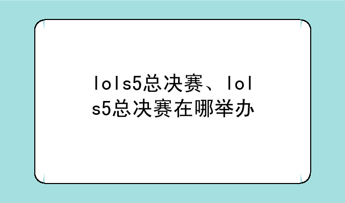lols5总决赛、lols5总决赛在哪举办
