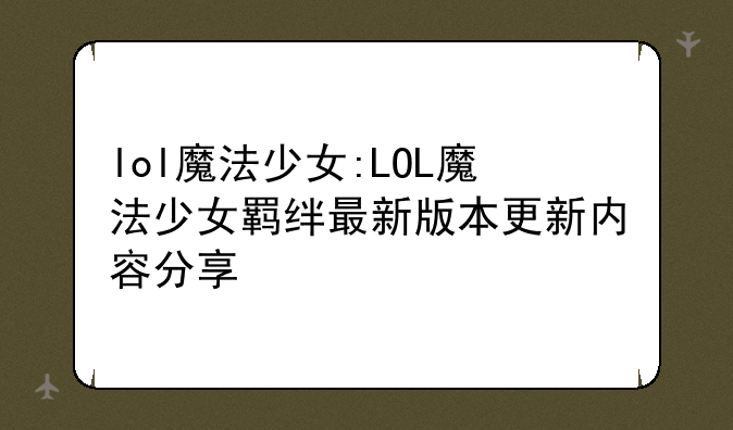 lol魔法少女:LOL魔法少女羁绊最新版本更新内容分享